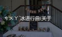 ㄘㄨㄚˋ冰進(jìn)行曲(關(guān)于ㄘㄨㄚˋ冰進(jìn)行曲簡(jiǎn)述)