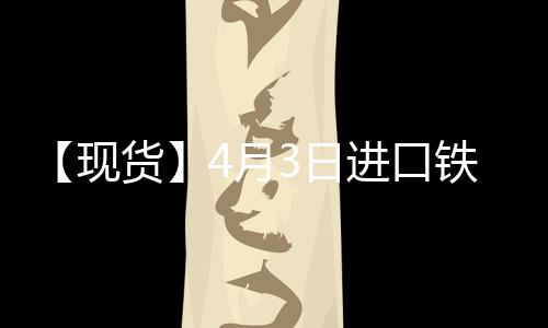 【現(xiàn)貨】4月3日進(jìn)口鐵礦石港口價(jià)格匯總