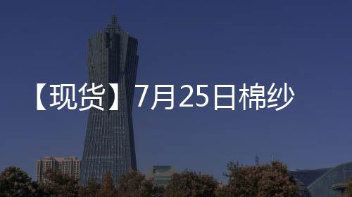 【現貨】7月25日棉紗現貨報價持平