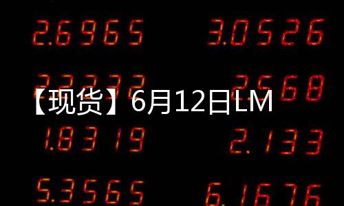【現貨】6月12日LME銅現貨官方報價較上一日減少81美元/噸