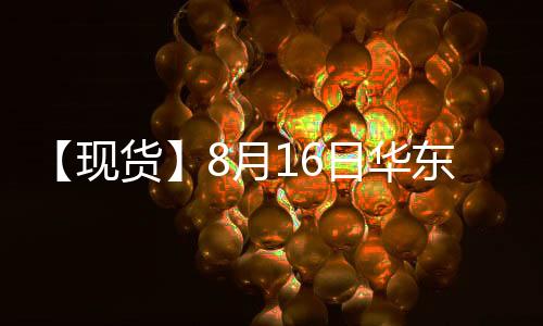 【現(xiàn)貨】8月16日華東地區(qū)PTA現(xiàn)貨價(jià)格持平