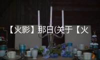 【火影】那日(關于【火影】那日簡述)