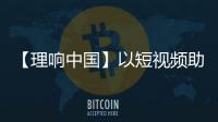 【理響中國】以短視頻助力“大思政課” 推動思政教育高質(zhì)量發(fā)展