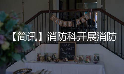 【簡訊】消防科開展消防安全宣傳月活動