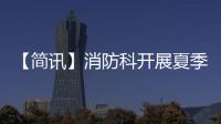 【簡(jiǎn)訊】消防科開展夏季防火知識(shí)宣傳活動(dòng)
