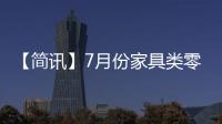 【簡訊】7月份家具類零售額163億，同比增長6.3%等