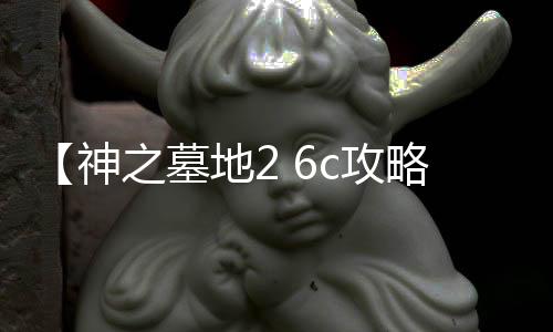 【神之墓地2 6c攻略】終極戰(zhàn)斗秘籍，助你輕松稱霸戰(zhàn)場！