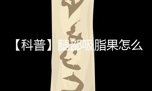 【科普】腿部吸脂果怎么樣？術前后注意事項大全