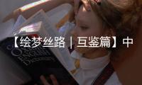 【繪夢絲路｜互鑒篇】中國以文會友，“一帶一路”文明博采眾長