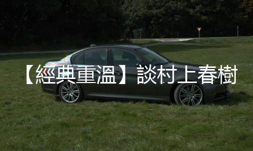 【經(jīng)典重溫】談村上春樹《1Q84》：屬於九十一萬字的文字謎語