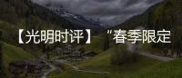 【光明時評】“春季限定”上新，時令經濟帶來消費新活力