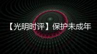 【光明時評】保護未成年人，既要有力度也要有智慧