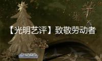 【光明藝評】致敬勞動者網絡影視書寫新時代的勞動華章