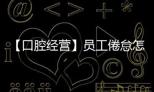 【口腔經營】員工倦怠怎么辦？如果無視，服務質量堪憂