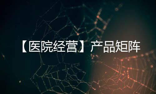 【醫(yī)院經(jīng)營】產(chǎn)品矩陣
