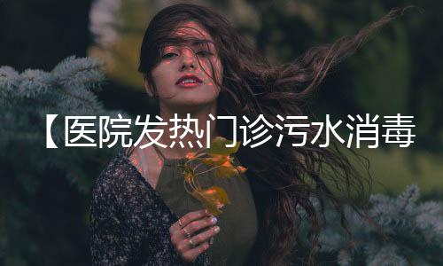 【醫院發熱門診污水消毒設備】 克拉瑪依