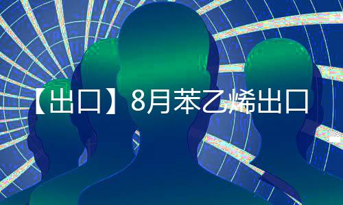 【出口】8月苯乙烯出口量較上一月增加1048.93噸