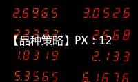 【品種策略】PX：12月11日多家期貨公司晨報(bào)觀點(diǎn)匯總