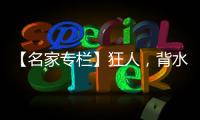 【名家專欄】狂人，背水一戰(zhàn)or最后一戰(zhàn)？