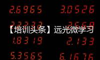 【培訓頭條】遠光微學習助企業培訓，少走彎路