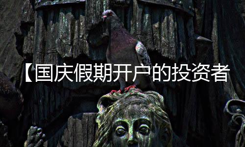 【國慶假期開戶的投資者今天開始交易】：市場迎來新血液
