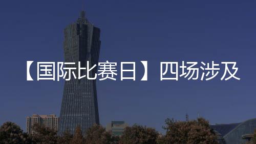 【國(guó)際比賽日】四場(chǎng)涉及藍(lán)黑球員的比賽今天進(jìn)行