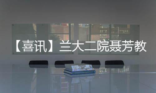 【喜訊】蘭大二院聶芳教授當選中國醫促會超聲醫學分會主任委員