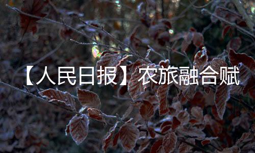 【人民日報】農旅融合賦能發展_
