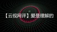 【云視網評】愛是理解的別名