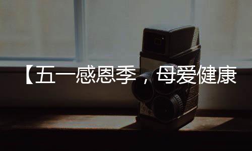 【五一感恩季，母愛健康禮】健康體檢套餐來襲！為愛守護，從“檢”開始