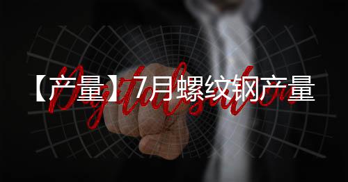 【產量】7月螺紋鋼產量較上一月減少46.70萬噸