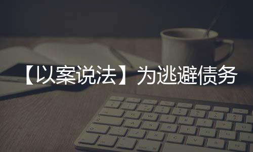 【以案說法】為逃避債務將房產過戶到女兒名下！法院：撤銷！