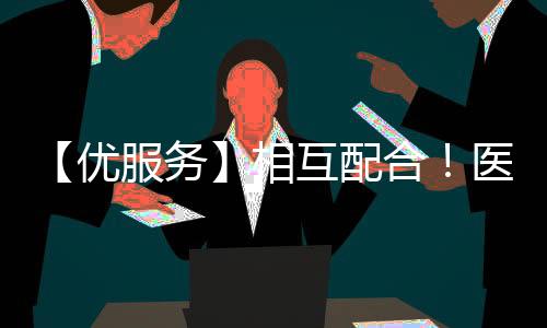 【優服務】相互配合！醫患聯手抗“疫”讓就診更安心