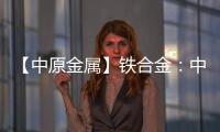 【中原金屬】鐵合金：中期弱勢(shì)實(shí)難改旺季成色待驗(yàn)證