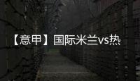 【意甲】國際米蘭vs熱那亞：2月28日門票開售