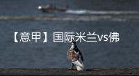 【意甲】國際米蘭vs佛羅倫薩：門票信息