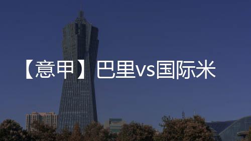【意甲】巴里vs國(guó)際米蘭：羅密歐執(zhí)法