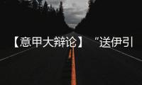 【意甲大辯論】“送伊引埃”得失猜想