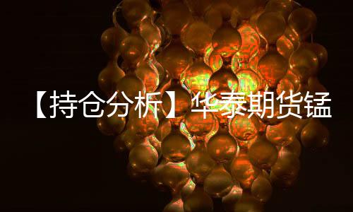 【持倉分析】華泰期貨錳硅凈空頭持倉連續第13日減少！