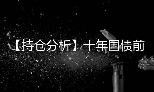 【持倉(cāng)分析】十年國(guó)債前20期商凈多頭持倉(cāng)上升
