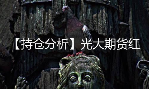【持倉分析】光大期貨紅棗凈多頭持倉連續第3日增加！