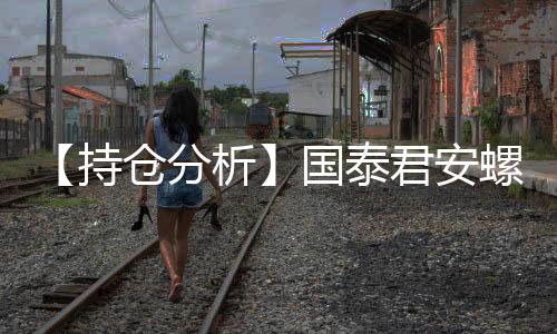 【持倉分析】國泰君安螺紋鋼凈空頭持倉連續第5日增加！