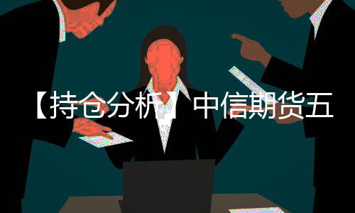 【持倉分析】中信期貨五年國債凈多頭持倉連續第4日減少！
