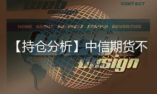 【持倉分析】中信期貨不銹鋼凈多頭持倉連續第4日減少！