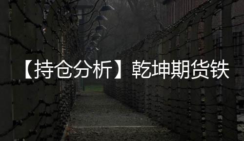 【持倉分析】乾坤期貨鐵礦石凈多頭持倉連續第5日增加！