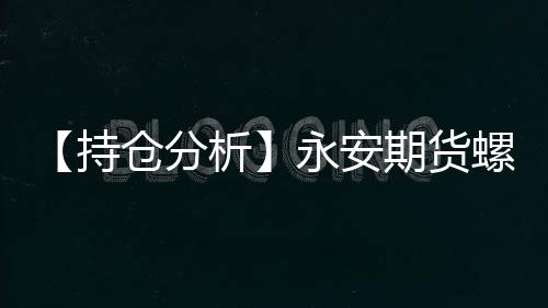 【持倉(cāng)分析】永安期貨螺紋鋼凈空頭持倉(cāng)連續(xù)第3日減少！