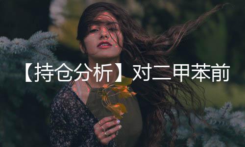 【持倉分析】對二甲苯前20期商凈空頭持倉上升