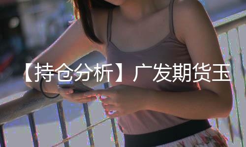 【持倉分析】廣發(fā)期貨玉米凈空頭持倉連續(xù)第3日增加！