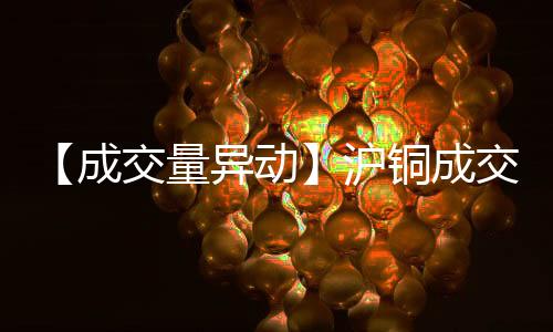 【成交量異動(dòng)】滬銅成交量較上一交易日增加5.03萬手增幅50.78%