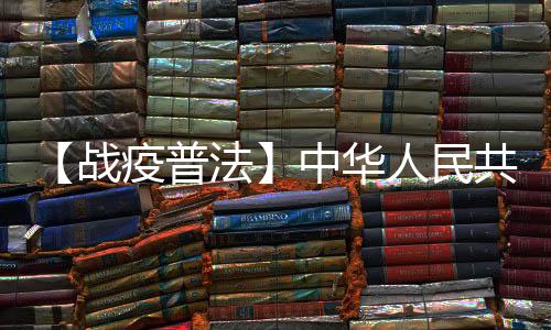 【戰疫普法】中華人民共和國流行癥防治法之九